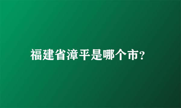 福建省漳平是哪个市？