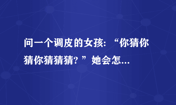 问一个调皮的女孩: “你猜你猜你猜猜猜? ”她会怎么回答?三个字
