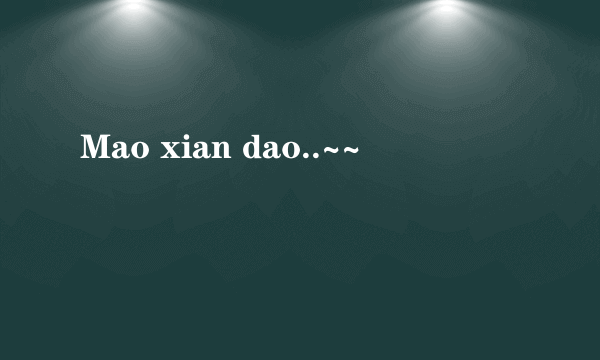 Mao xian dao..~~