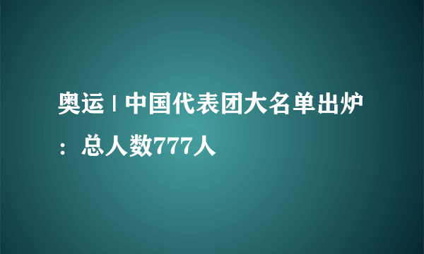 奥运 | 中国代表团大名单出炉：总人数777人