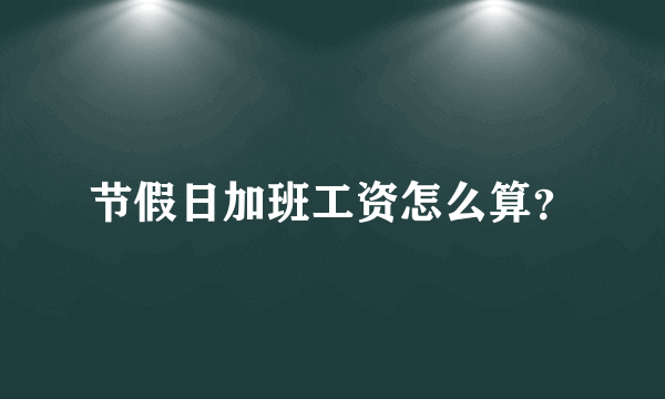 节假日加班工资怎么算？