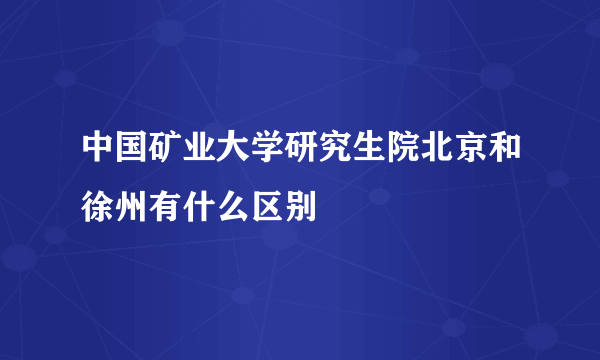 中国矿业大学研究生院北京和徐州有什么区别
