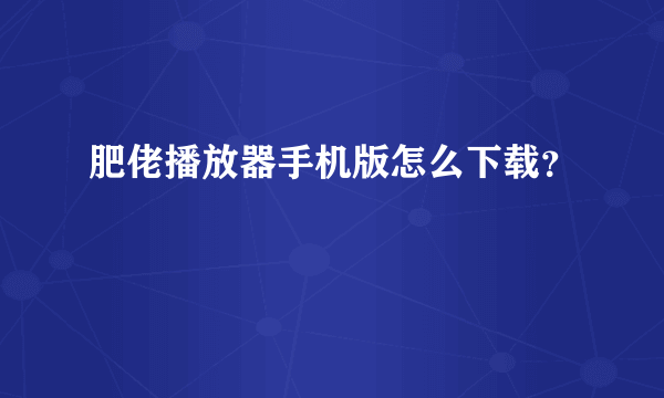 肥佬播放器手机版怎么下载？