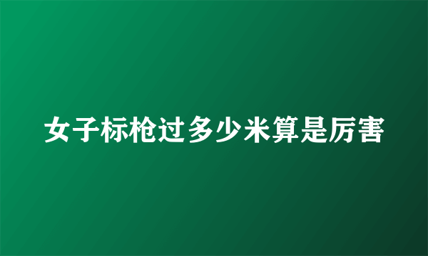 女子标枪过多少米算是厉害