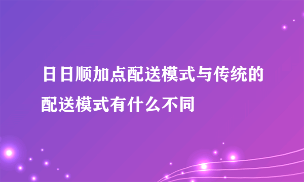日日顺加点配送模式与传统的配送模式有什么不同