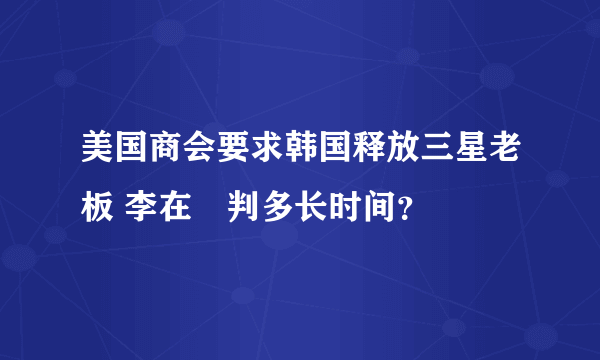 美国商会要求韩国释放三星老板 李在镕判多长时间？