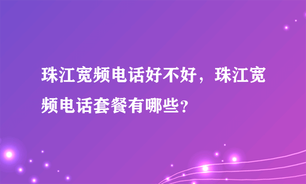 珠江宽频电话好不好，珠江宽频电话套餐有哪些？