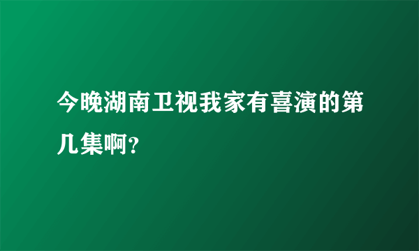 今晚湖南卫视我家有喜演的第几集啊？