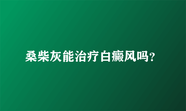 桑柴灰能治疗白癜风吗？