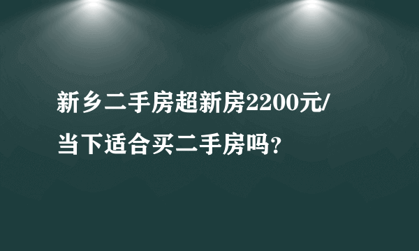 新乡二手房超新房2200元/㎡ 当下适合买二手房吗？