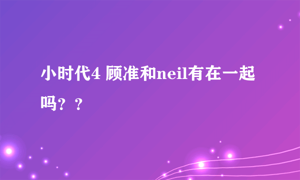 小时代4 顾准和neil有在一起吗？？