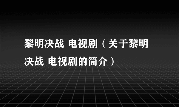 黎明决战 电视剧（关于黎明决战 电视剧的简介）