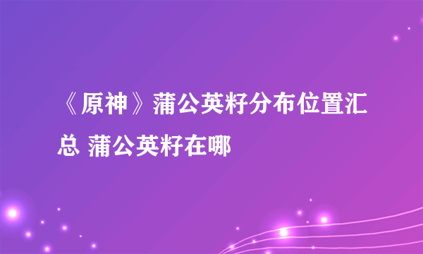 《原神》蒲公英籽分布位置汇总 蒲公英籽在哪