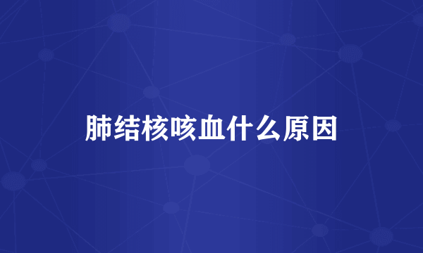 肺结核咳血什么原因