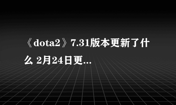 《dota2》7.31版本更新了什么 2月24日更新日志分享