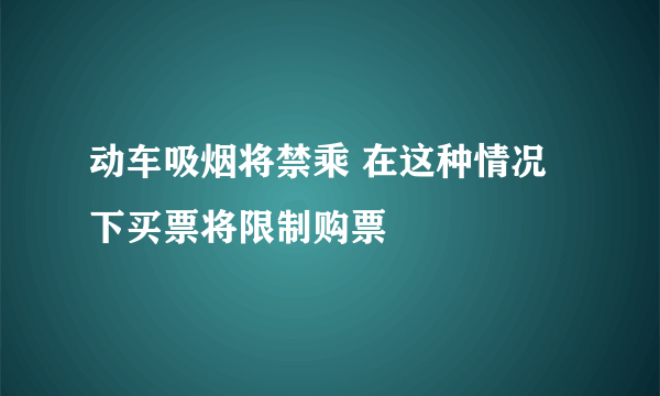 动车吸烟将禁乘 在这种情况下买票将限制购票