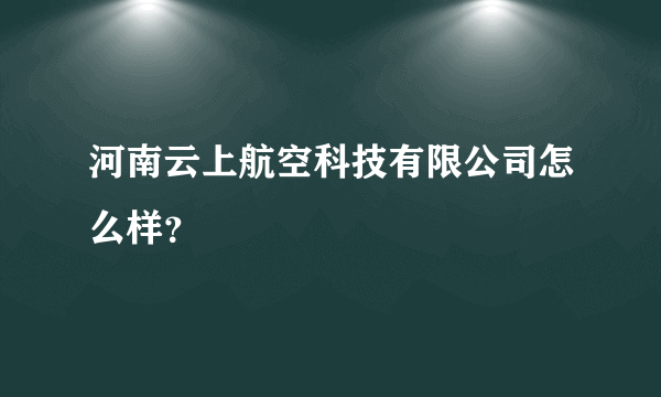 河南云上航空科技有限公司怎么样？