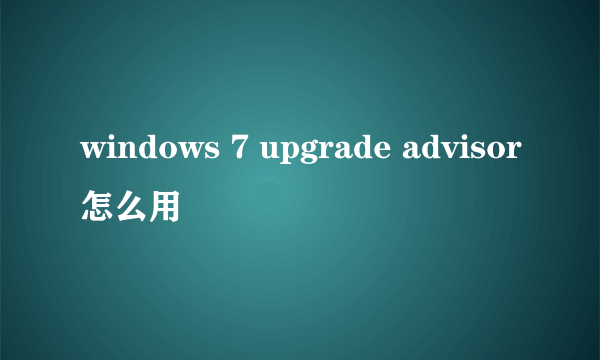windows 7 upgrade advisor怎么用