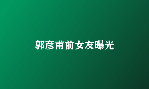 郭彦甫前女友曝光