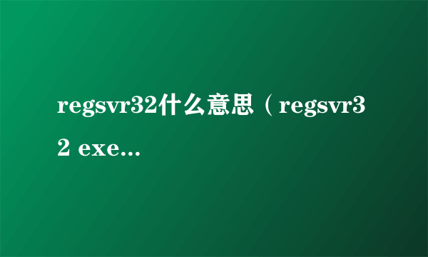 regsvr32什么意思（regsvr32 exe是什么）