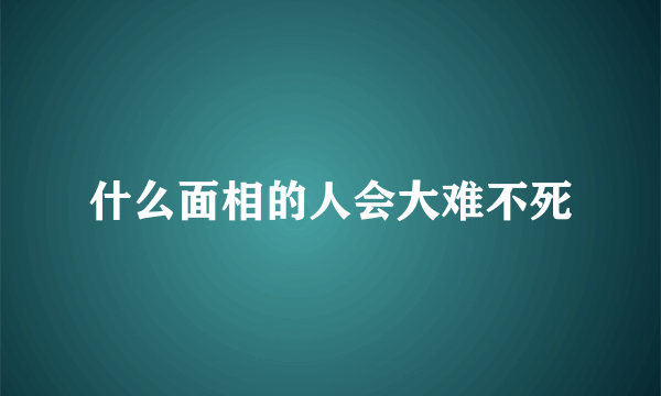 什么面相的人会大难不死