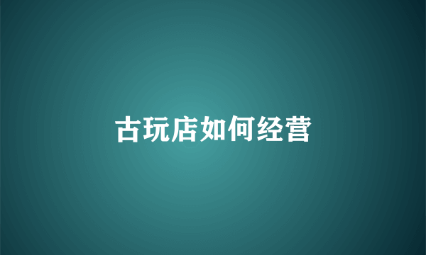 古玩店如何经营