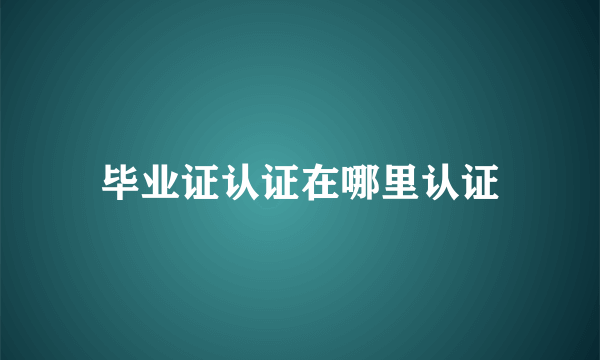 毕业证认证在哪里认证