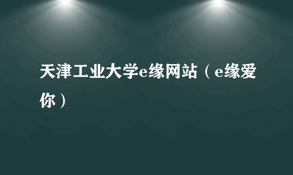 天津工业大学e缘网站（e缘爱你）
