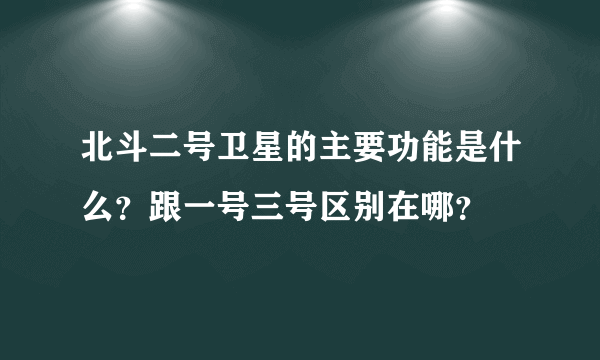 北斗二号卫星的主要功能是什么？跟一号三号区别在哪？