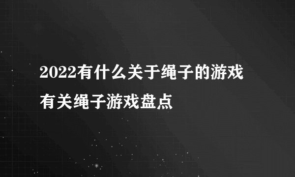2022有什么关于绳子的游戏 有关绳子游戏盘点