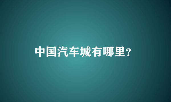 中国汽车城有哪里？