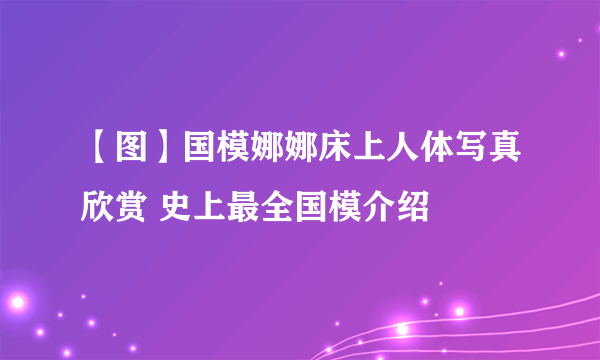 【图】国模娜娜床上人体写真欣赏 史上最全国模介绍