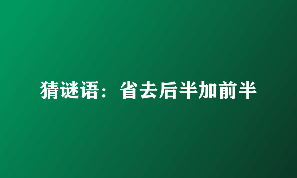 猜谜语：省去后半加前半