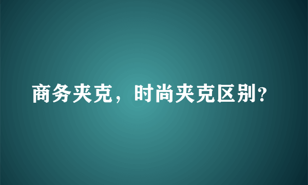 商务夹克，时尚夹克区别？