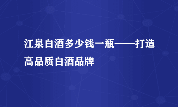 江泉白酒多少钱一瓶——打造高品质白酒品牌