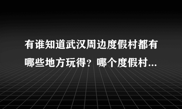有谁知道武汉周边度假村都有哪些地方玩得？哪个度假村更好点？