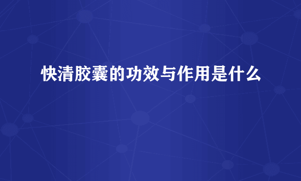 快清胶囊的功效与作用是什么