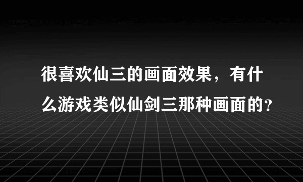 很喜欢仙三的画面效果，有什么游戏类似仙剑三那种画面的？