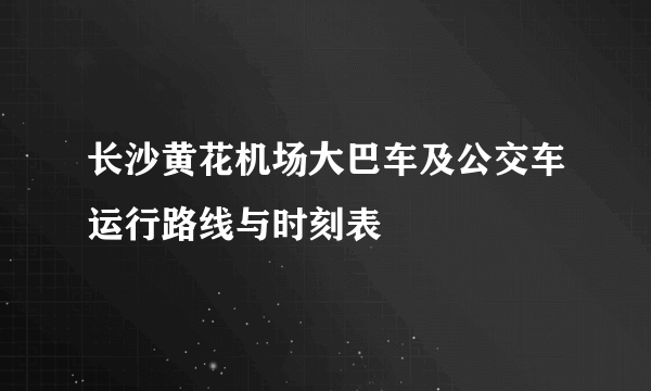 长沙黄花机场大巴车及公交车运行路线与时刻表