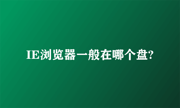 IE浏览器一般在哪个盘?