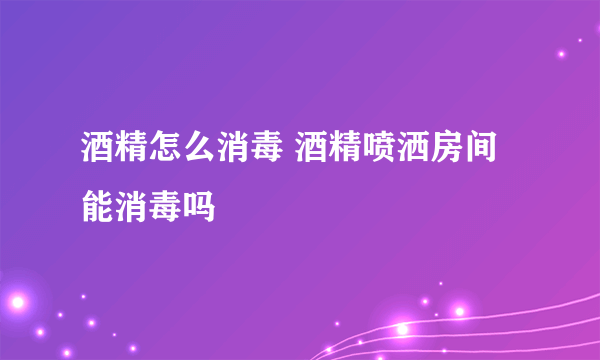 酒精怎么消毒 酒精喷洒房间能消毒吗