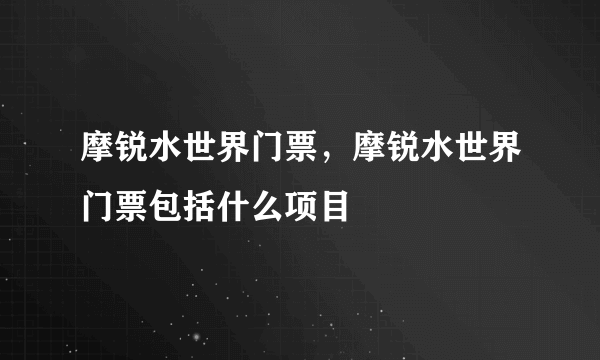 摩锐水世界门票，摩锐水世界门票包括什么项目