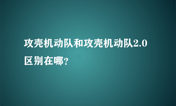 攻壳机动队和攻壳机动队2.0区别在哪？