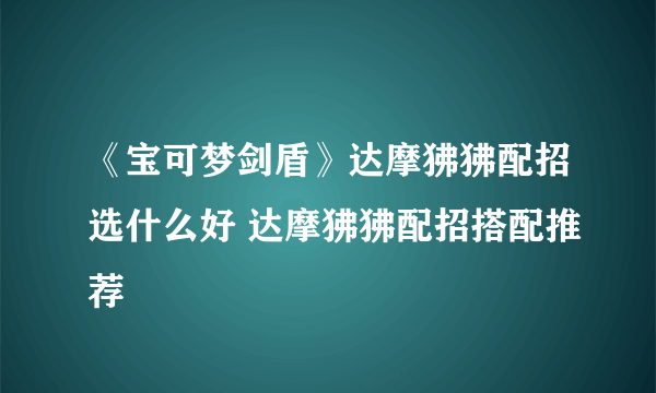 《宝可梦剑盾》达摩狒狒配招选什么好 达摩狒狒配招搭配推荐
