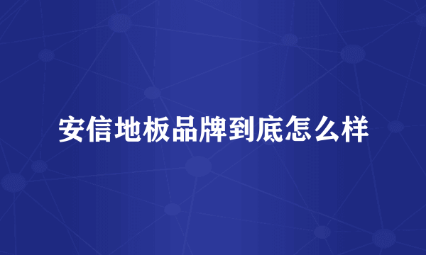 安信地板品牌到底怎么样
