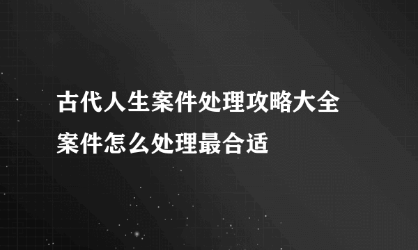 古代人生案件处理攻略大全 案件怎么处理最合适