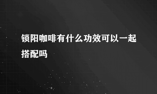 锁阳咖啡有什么功效可以一起搭配吗