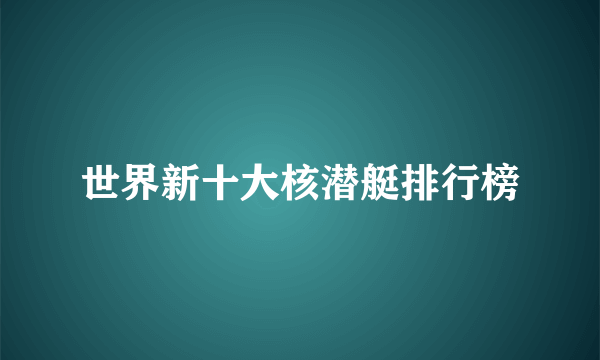 世界新十大核潜艇排行榜