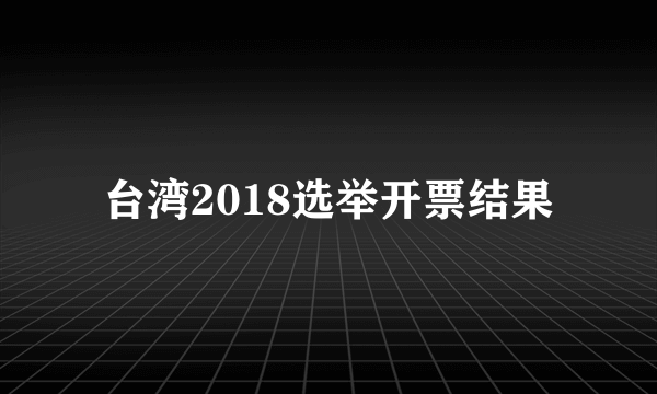 台湾2018选举开票结果