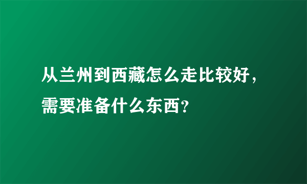 从兰州到西藏怎么走比较好，需要准备什么东西？